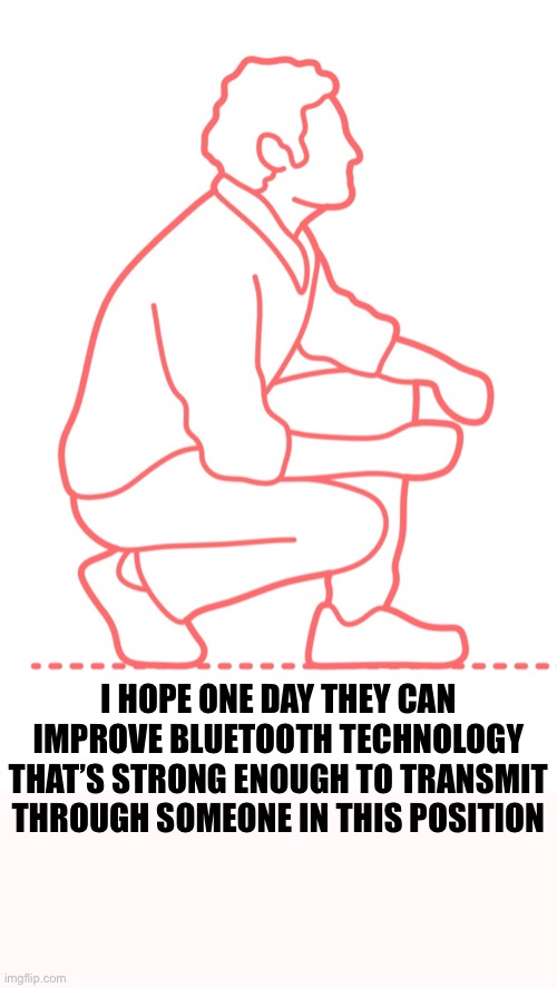 Future of Bluetooth | I HOPE ONE DAY THEY CAN IMPROVE BLUETOOTH TECHNOLOGY THAT’S STRONG ENOUGH TO TRANSMIT THROUGH SOMEONE IN THIS POSITION | image tagged in bluetooth,tech,funny,meme,kneeling,technology | made w/ Imgflip meme maker