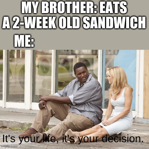 *visible shudders* | MY BROTHER: EATS A 2-WEEK OLD SANDWICH; ME:; It's your life, it's your decision. | image tagged in it's your life,my brother | made w/ Imgflip meme maker