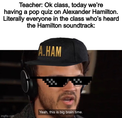 DUN DADADA DUN DUN DUN | Teacher: Ok class, today we’re
having a pop quiz on Alexander Hamilton.
Literally everyone in the class who’s heard
the Hamilton soundtrack: | image tagged in hamilton,memes,yeah this is big brain time | made w/ Imgflip meme maker