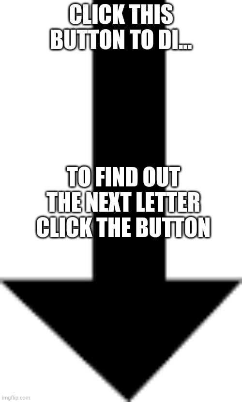 Arrow pointing down | CLICK THIS BUTTON TO DI... TO FIND OUT THE NEXT LETTER CLICK THE BUTTON | image tagged in arrow pointing down | made w/ Imgflip meme maker