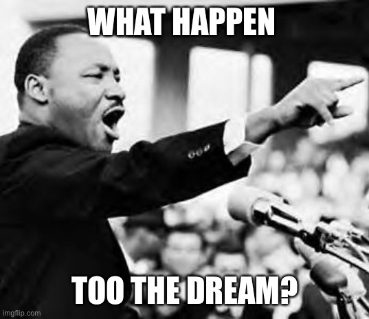 I have a dream | WHAT HAPPEN; TOO THE DREAM? | image tagged in i have a dream | made w/ Imgflip meme maker