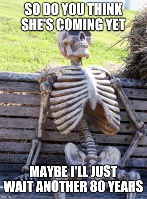 Waiting Skeleton Meme | SO DO YOU THINK SHE'S COMING YET; MAYBE I'LL JUST WAIT ANOTHER 80 YEARS | image tagged in memes,waiting skeleton | made w/ Imgflip meme maker