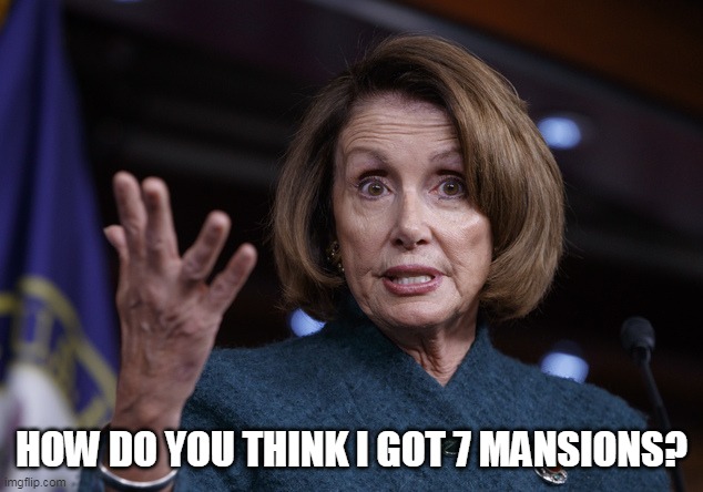 Good old Nancy Pelosi | HOW DO YOU THINK I GOT 7 MANSIONS? | image tagged in good old nancy pelosi | made w/ Imgflip meme maker