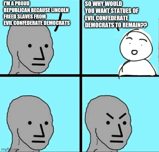 Double standard? | SO WHY WOULD YOU WANT STATUES OF EVIL CONFEDERATE DEMOCRATS TO REMAIN?? I'M A PROUD REPUBLICAN BECAUSE LINCOLN FREED SLAVES FROM EVIL CONFEDERATE DEMOCRATS | image tagged in npc meme | made w/ Imgflip meme maker