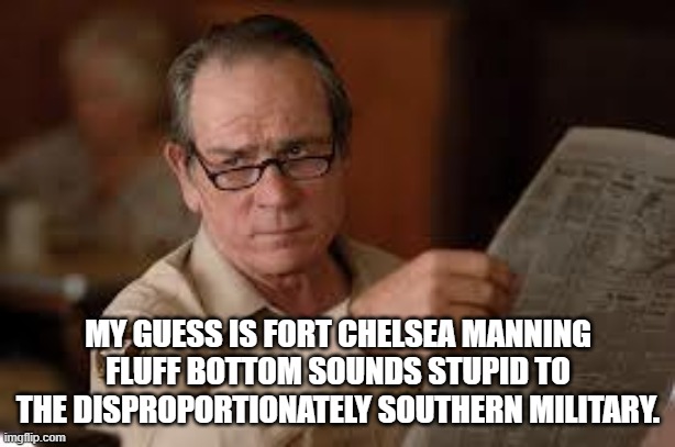 no country for old men tommy lee jones | MY GUESS IS FORT CHELSEA MANNING FLUFF BOTTOM SOUNDS STUPID TO THE DISPROPORTIONATELY SOUTHERN MILITARY. | image tagged in no country for old men tommy lee jones | made w/ Imgflip meme maker