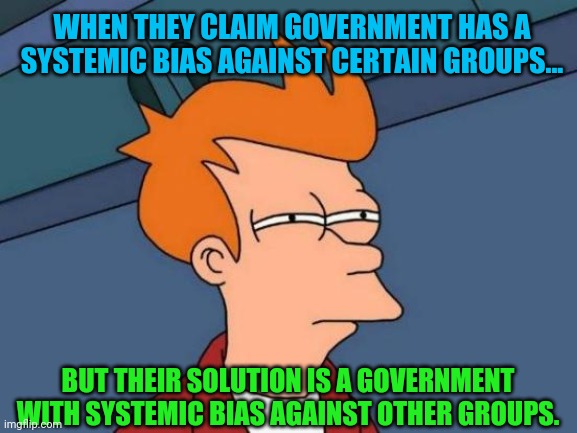 Futurama Fry | WHEN THEY CLAIM GOVERNMENT HAS A SYSTEMIC BIAS AGAINST CERTAIN GROUPS... BUT THEIR SOLUTION IS A GOVERNMENT WITH SYSTEMIC BIAS AGAINST OTHER GROUPS. | image tagged in memes,futurama fry,racism | made w/ Imgflip meme maker