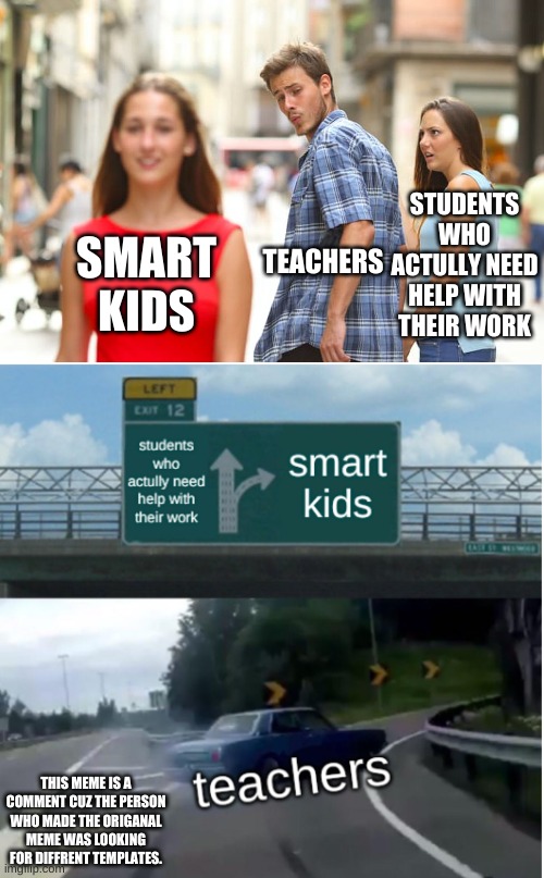 STUDENTS WHO ACTULLY NEED HELP WITH THEIR WORK SMART KIDS TEACHERS THIS MEME IS A COMMENT CUZ THE PERSON WHO MADE THE ORIGANAL MEME WAS LOOK | image tagged in memes,distracted boyfriend | made w/ Imgflip meme maker
