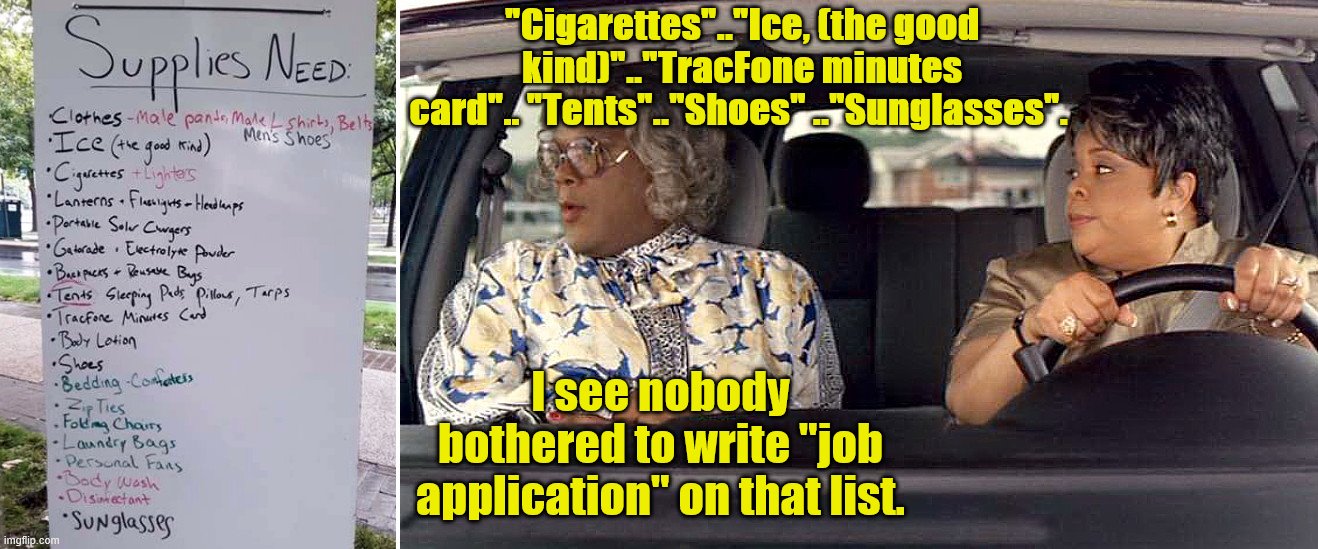 Madea reads CHAZ supplies demand list | "Cigarettes".."Ice, (the good kind)".."TracFone minutes card".. "Tents".."Shoes" .."Sunglasses". I see nobody bothered to write "job application" on that list. | image tagged in madea reads chaz supplies demand list,chaz,anarchy,seattle,lazy,moochers | made w/ Imgflip meme maker