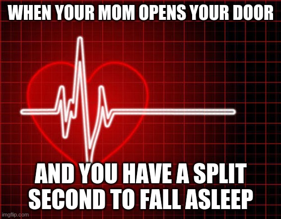 heart stop | WHEN YOUR MOM OPENS YOUR DOOR; AND YOU HAVE A SPLIT SECOND TO FALL ASLEEP | image tagged in heart stop | made w/ Imgflip meme maker