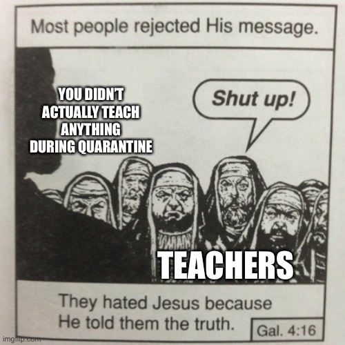 They hated jesus because he told them the truth | YOU DIDN’T ACTUALLY TEACH ANYTHING DURING QUARANTINE; TEACHERS | image tagged in they hated jesus because he told them the truth | made w/ Imgflip meme maker