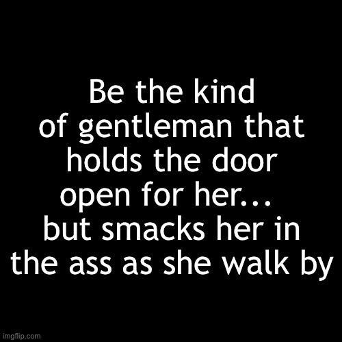Gentlemen | Be the kind of gentleman that holds the door open for her... 
but smacks her in the ass as she walk by | image tagged in blank | made w/ Imgflip meme maker