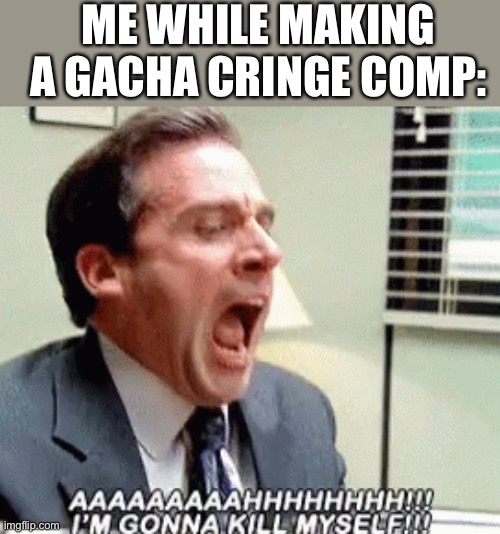 It’s like that | ME WHILE MAKING A GACHA CRINGE COMP: | image tagged in i'm gonna kill myself | made w/ Imgflip meme maker