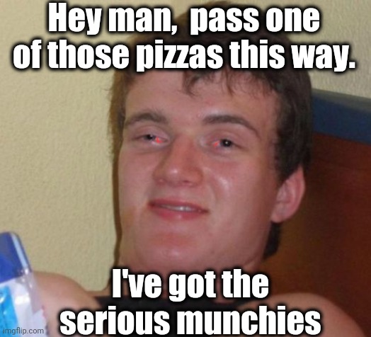 10 Guy Meme | Hey man,  pass one of those pizzas this way. I've got the serious munchies | image tagged in memes,10 guy | made w/ Imgflip meme maker