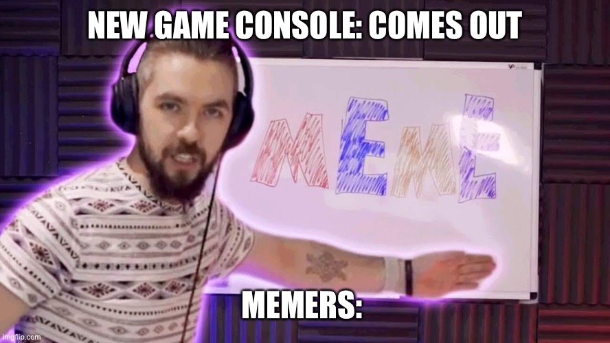 It's meme time | NEW GAME CONSOLE: COMES OUT; MEMERS: | image tagged in it's meme time | made w/ Imgflip meme maker