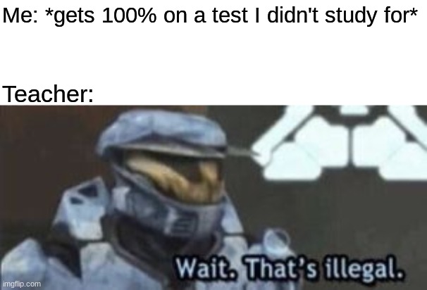 Smort | Me: *gets 100% on a test I didn't study for*; Teacher: | image tagged in wait that's illegal | made w/ Imgflip meme maker