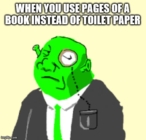 Fancy Shrek | WHEN YOU USE PAGES OF A BOOK INSTEAD OF TOILET PAPER | image tagged in fancy shrek | made w/ Imgflip meme maker