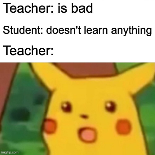 At least at my school | Teacher: is bad; Student: doesn't learn anything; Teacher: | image tagged in memes,surprised pikachu | made w/ Imgflip meme maker