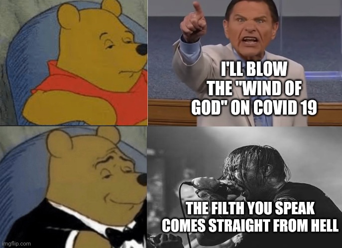 Kenneth Copeland Covid |  I'LL BLOW THE "WIND OF GOD" ON COVID 19; THE FILTH YOU SPEAK COMES STRAIGHT FROM HELL | image tagged in televangelist,covid-19,coronavirus,false teachers,death metal,christianity | made w/ Imgflip meme maker