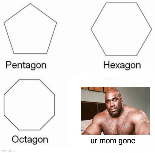 Pentagon Hexagon Octagon Meme | ur mom gone | image tagged in memes,pentagon hexagon octagon | made w/ Imgflip meme maker