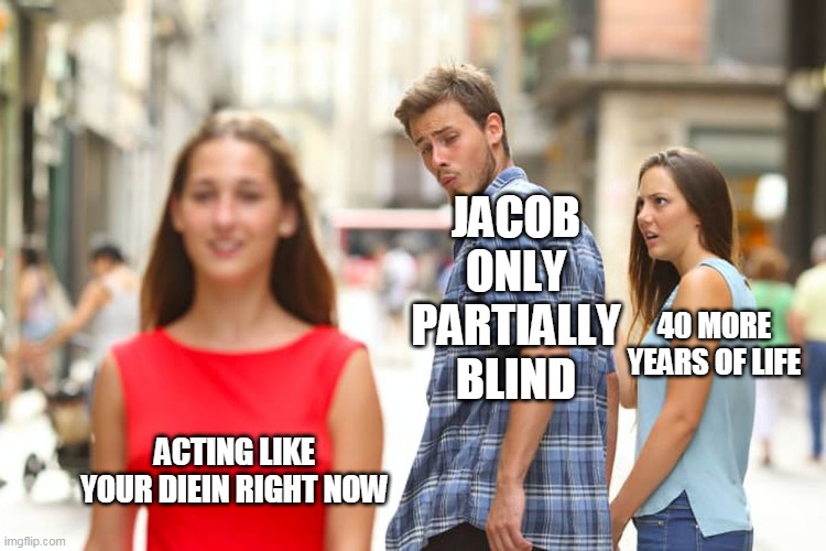 Distracted Boyfriend | JACOB ONLY PARTIALLY BLIND; 40 MORE YEARS OF LIFE; ACTING LIKE YOUR DIEIN RIGHT NOW | image tagged in memes,distracted boyfriend | made w/ Imgflip meme maker