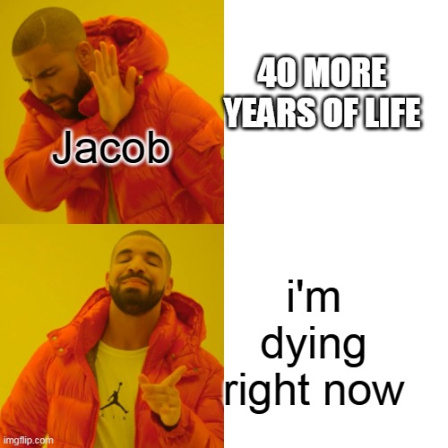 Drake Hotline Bling Meme | Jacob; 40 MORE YEARS OF LIFE; i'm dying right now | image tagged in memes,drake hotline bling | made w/ Imgflip meme maker