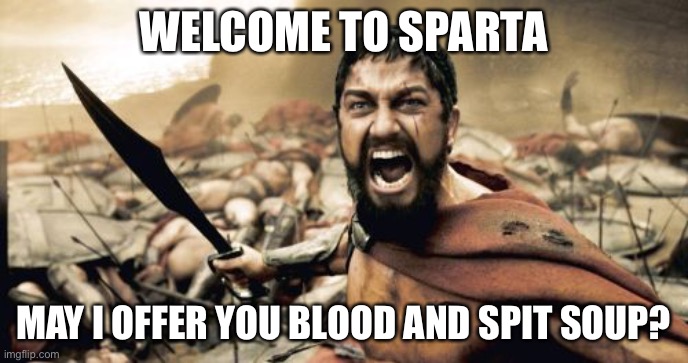 Sparta Leonidas Meme | WELCOME TO SPARTA; MAY I OFFER YOU BLOOD AND SPIT SOUP? | image tagged in memes,sparta leonidas | made w/ Imgflip meme maker