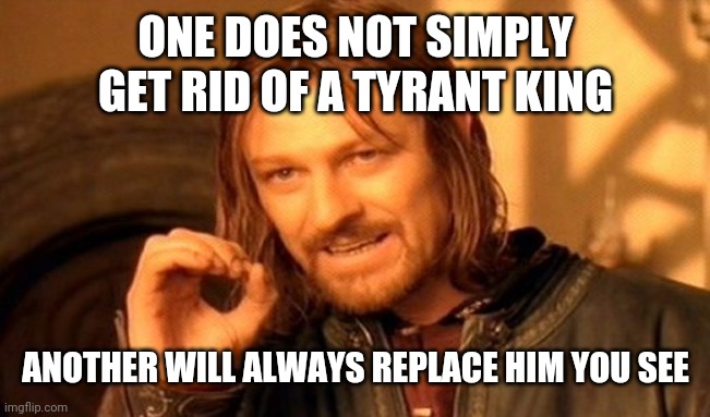 One Does Not Simply | ONE DOES NOT SIMPLY GET RID OF A TYRANT KING; ANOTHER WILL ALWAYS REPLACE HIM YOU SEE | image tagged in memes,one does not simply | made w/ Imgflip meme maker