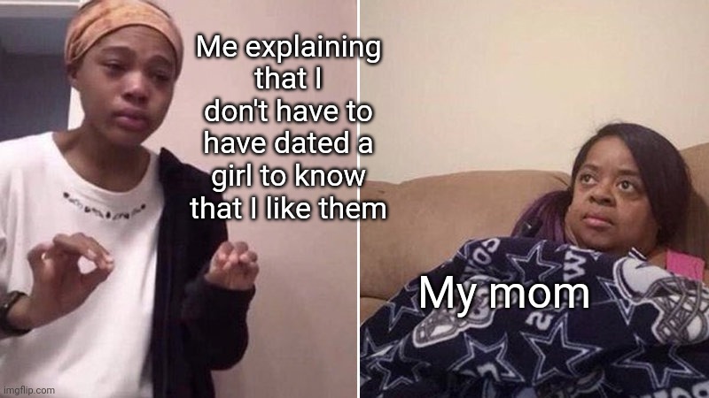 Me explaining to my mom | Me explaining that I don't have to have dated a girl to know that I like them; My mom | image tagged in me explaining to my mom | made w/ Imgflip meme maker