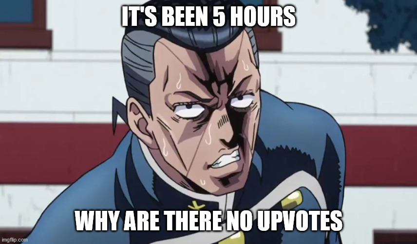 Okuyasu wants to know | IT'S BEEN 5 HOURS; WHY ARE THERE NO UPVOTES | image tagged in jojo's bizarre adventure | made w/ Imgflip meme maker