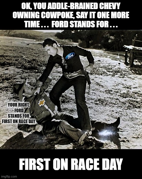 Scene you'd see in a old Western movie if the hero and the Chevy owning wiseass cowpoke both drove pickups | OK, YOU ADDLE-BRAINED CHEVY OWNING COWPOKE, SAY IT ONE MORE TIME . . .  FORD STANDS FOR . . . YOUR RIGHT,  FORD STANDS FOR FIRST ON RACE DAY; FIRST ON RACE DAY | image tagged in say it one more time,ford vs chevy,ford truck,first,trucks,so true memes | made w/ Imgflip meme maker