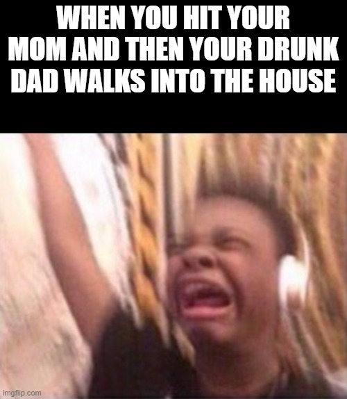 Can anyone relate? | WHEN YOU HIT YOUR MOM AND THEN YOUR DRUNK DAD WALKS INTO THE HOUSE | image tagged in screaming kid witch headphones,funny,drunk | made w/ Imgflip meme maker
