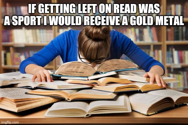 Left on read again | IF GETTING LEFT ON READ WAS A SPORT I WOULD RECEIVE A GOLD METAL | image tagged in memes | made w/ Imgflip meme maker