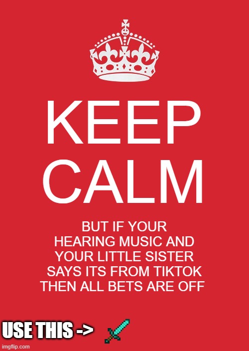 Keep Calm And Carry On Red Meme | KEEP CALM; BUT IF YOUR HEARING MUSIC AND YOUR LITTLE SISTER SAYS ITS FROM TIKTOK THEN ALL BETS ARE OFF; USE THIS -> | image tagged in memes,keep calm and carry on red | made w/ Imgflip meme maker