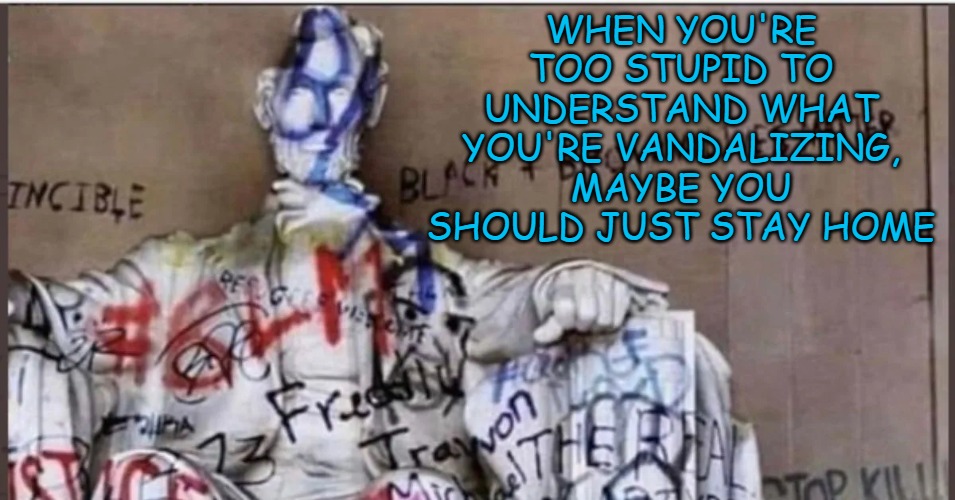 I'm guessing these idiots have no idea what an abolitionist is. The amount of stupidity astounds me. | WHEN YOU'RE TOO STUPID TO UNDERSTAND WHAT YOU'RE VANDALIZING, MAYBE YOU SHOULD JUST STAY HOME | image tagged in abraham lincoln,abraham lincoln monument,rioters,abolitionist,vandalism | made w/ Imgflip meme maker