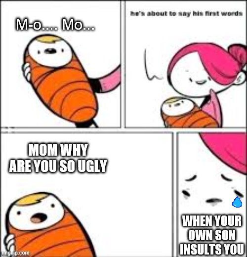 Sad liffe | M-o.... Mo... MOM WHY ARE YOU SO UGLY; WHEN YOUR OWN SON INSULTS YOU | image tagged in he's about to say his first words | made w/ Imgflip meme maker