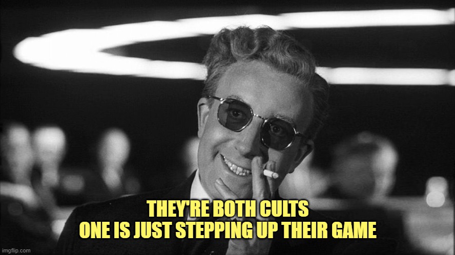 Doctor Strangelove says... | THEY'RE BOTH CULTS
ONE IS JUST STEPPING UP THEIR GAME | image tagged in doctor strangelove says | made w/ Imgflip meme maker