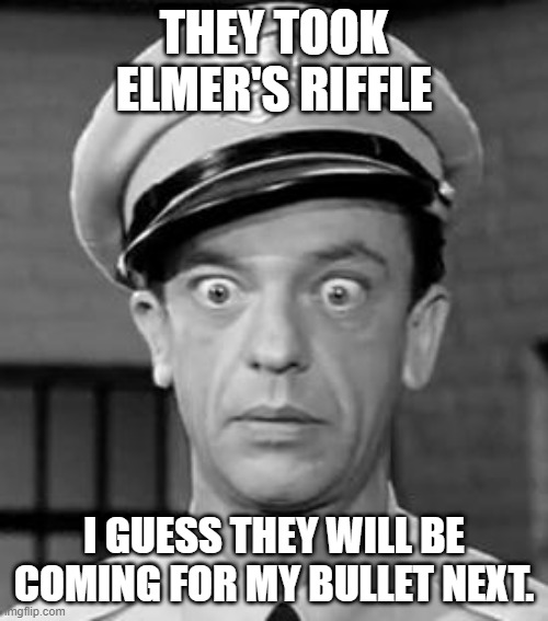 Barney Fife | THEY TOOK ELMER'S RIFFLE; I GUESS THEY WILL BE COMING FOR MY BULLET NEXT. | image tagged in barney fife | made w/ Imgflip meme maker