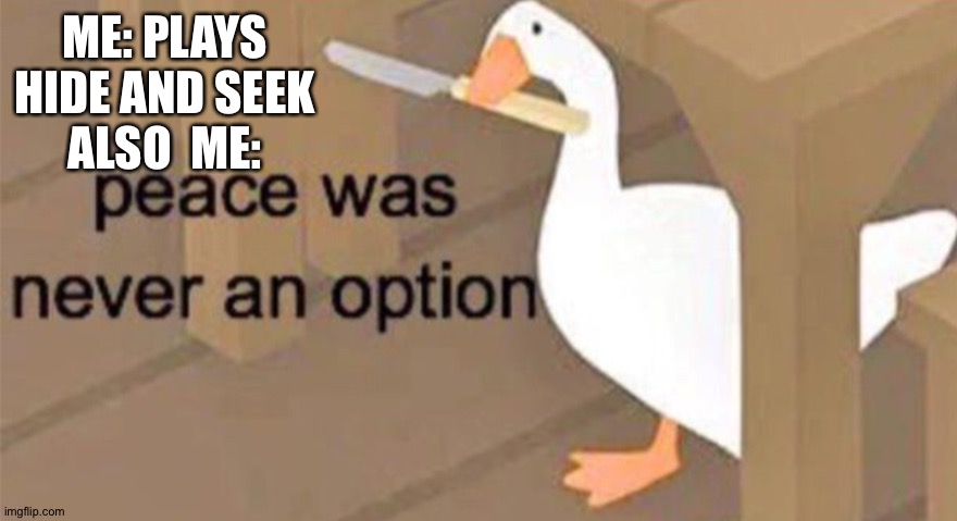 Untitled Goose Peace Was Never an Option | ME: PLAYS HIDE AND SEEK
ALSO  ME: | image tagged in untitled goose peace was never an option | made w/ Imgflip meme maker