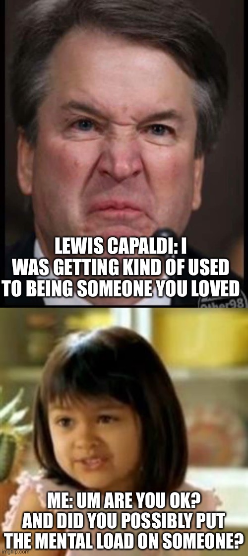 LEWIS CAPALDI: I WAS GETTING KIND OF USED TO BEING SOMEONE YOU LOVED; ME: UM ARE YOU OK? AND DID YOU POSSIBLY PUT THE MENTAL LOAD ON SOMEONE? | image tagged in why not both,bitchy brett,TrollXChromosomes | made w/ Imgflip meme maker