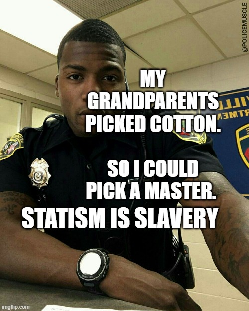The Black Cop | MY GRANDPARENTS PICKED COTTON.        SO I COULD PICK A MASTER. STATISM IS SLAVERY | image tagged in the black cop | made w/ Imgflip meme maker