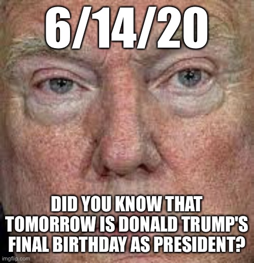 Enjoy your LAST birthday in the White House! | 6/14/20; DID YOU KNOW THAT TOMORROW IS DONALD TRUMP'S FINAL BIRTHDAY AS PRESIDENT? | image tagged in donald trump,birthday,trump supporters,maga,vote blue,don the con | made w/ Imgflip meme maker