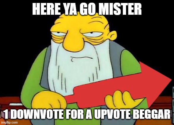 That's a downvotin' v2 | HERE YA GO MISTER 1 DOWNVOTE FOR A UPVOTE BEGGAR | image tagged in that's a downvotin' v2 | made w/ Imgflip meme maker