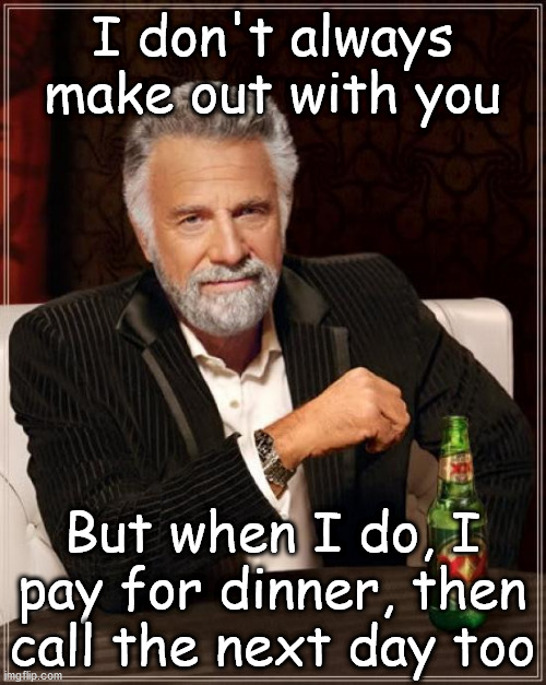 The Most Interesting Man In The World Meme | I don't always make out with you But when I do, I pay for dinner, then call the next day too | image tagged in memes,the most interesting man in the world | made w/ Imgflip meme maker