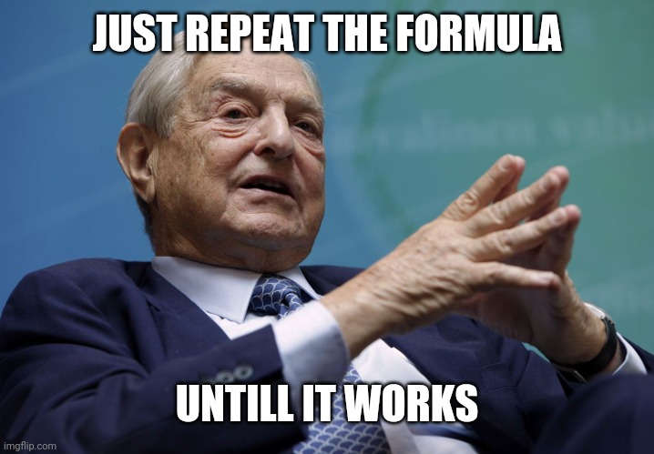 George Soros | JUST REPEAT THE FORMULA UNTILL IT WORKS | image tagged in george soros | made w/ Imgflip meme maker