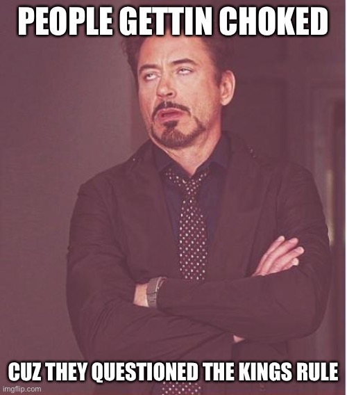 Face You Make Robert Downey Jr Meme | PEOPLE GETTIN CHOKED; CUZ THEY QUESTIONED THE KINGS RULE | image tagged in memes,face you make robert downey jr | made w/ Imgflip meme maker