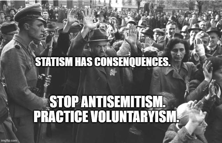 nazi soldiers and jews | STATISM HAS CONSENQUENCES. STOP ANTISEMITISM. PRACTICE VOLUNTARYISM. | image tagged in nazi soldiers and jews | made w/ Imgflip meme maker