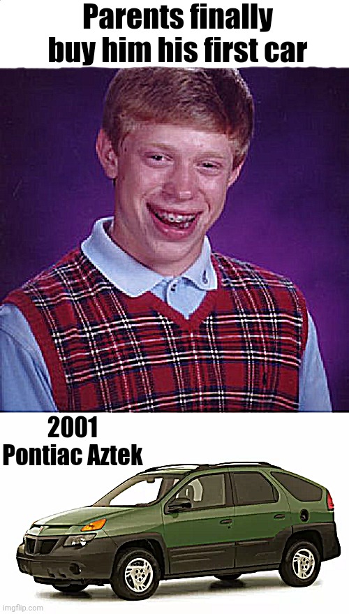 Yuck! Blah! Phooey! Ugh! | Parents finally buy him his first car; 2001 Pontiac Aztek | image tagged in memes,bad luck brian | made w/ Imgflip meme maker