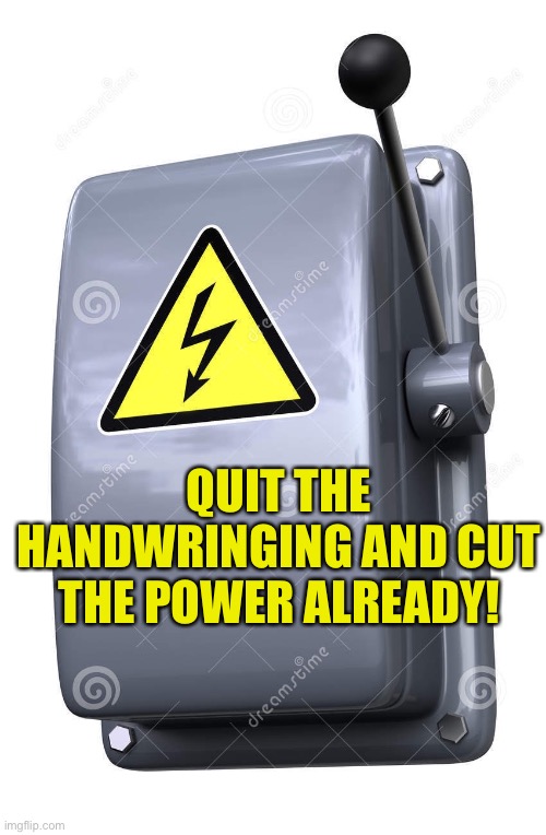 QUIT THE HANDWRINGING AND CUT THE POWER ALREADY! | made w/ Imgflip meme maker