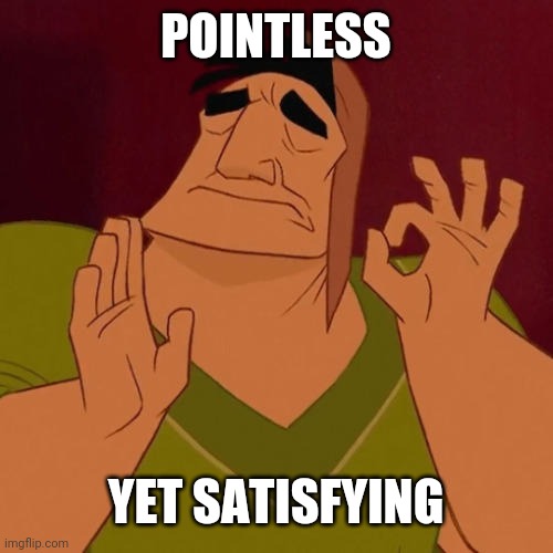 When X just right | POINTLESS YET SATISFYING | image tagged in when x just right | made w/ Imgflip meme maker