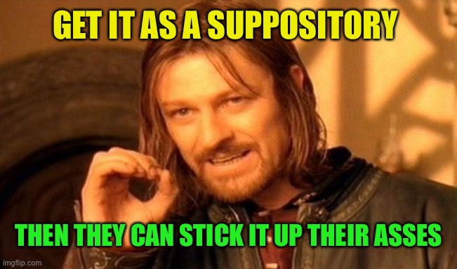 One Does Not Simply Meme | GET IT AS A SUPPOSITORY THEN THEY CAN STICK IT UP THEIR ASSES | image tagged in memes,one does not simply | made w/ Imgflip meme maker